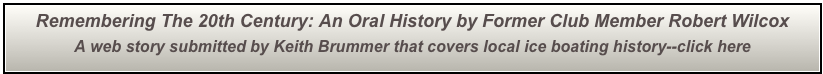Remembering The 20th Century: An Oral History by Former Club Member Robert Wilcox
A web story submitted by Keith Brummer that covers local ice boating history--click here 